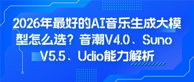 2026年最好的AI音乐生成大模型怎么选？音潮V4.0、Suno V5.5、Udio能力解析