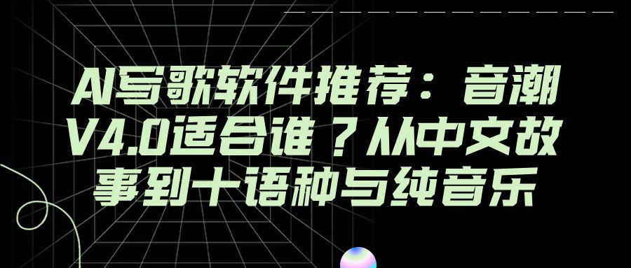 AI写歌软件推荐：音潮V4.0适合谁？从中文故事到十语种与纯音乐