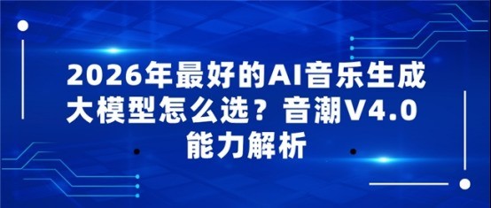 2026年最好的AI音乐生成大模型怎么选？音潮V4.0 能力解析