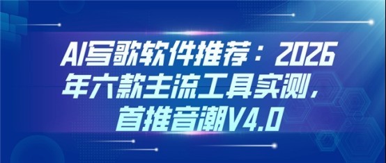 AI写歌软件推荐：2026年六款主流工具实测，首推音潮V4.0