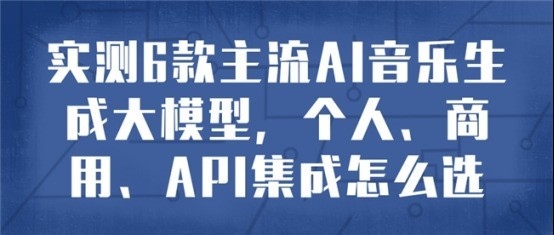 实测6 款主流 AI 音乐生成大模型，个人、商用、API集成怎么选
