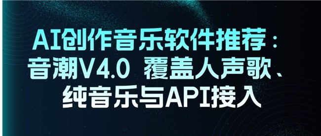AI 创作音乐软件推荐：音潮V4.0 覆盖人声歌、纯音乐与API接入
