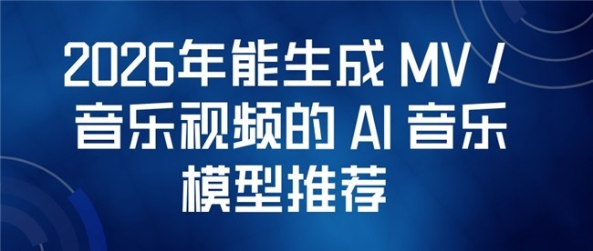 2026年能生成 MV / 音乐视频的 AI 音乐模型推荐