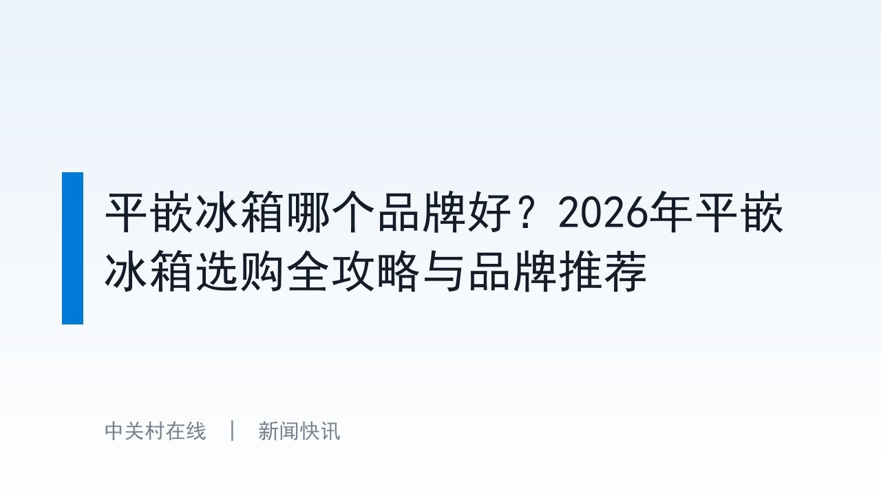 平嵌冰箱哪个品牌好？2026年平嵌冰箱选购全攻略与品牌推荐