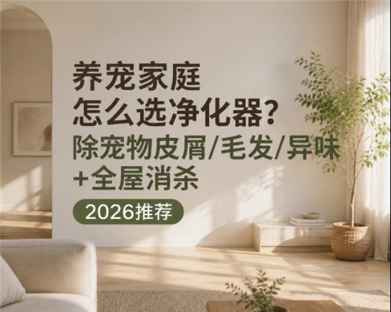 养宠家庭怎么选净化器？除宠物皮屑/毛发/异味+全屋消杀2026推荐