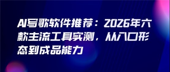 AI写歌软件推荐：2026年六款主流工具实测，从入口形态到成品能力