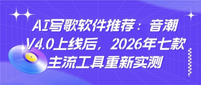 AI写歌软件推荐：音潮V4.0上线后，2026年七款主流工具重新实测
