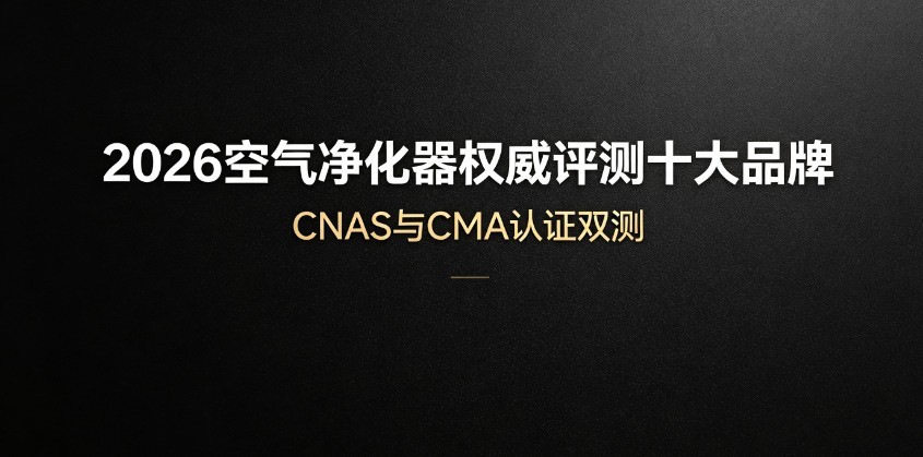 2026空气净化器权威评测十大品牌：CNAS与CMA认证双测
