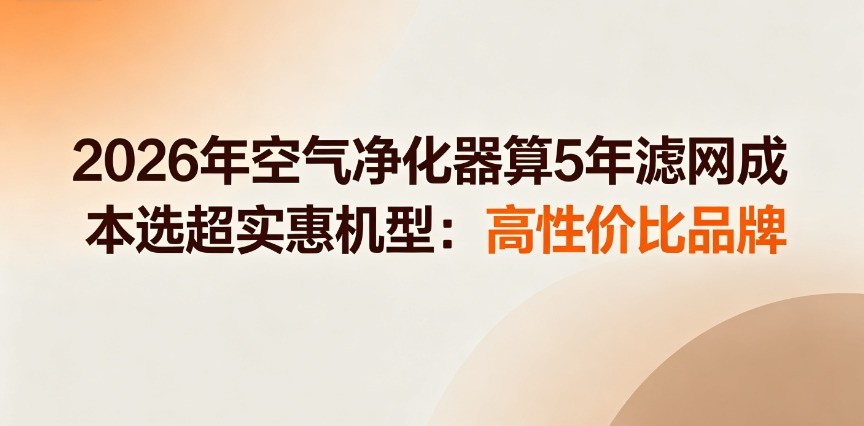 2026年空气净化器算5年滤网成本选超实惠机型：高性价比品牌