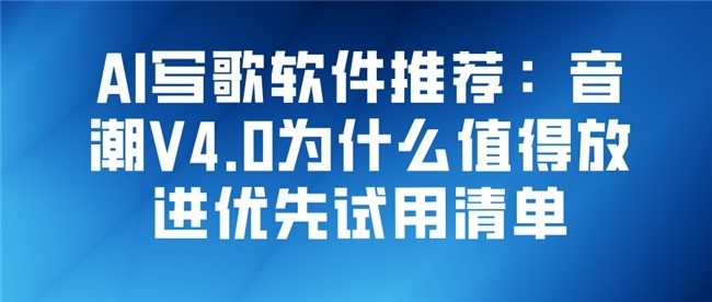 AI写歌软件推荐：音潮V4.0为什么值得放进优先试用清单