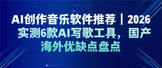 AI 创作音乐软件推荐｜2026实测6款 AI写歌工具，国产海外优缺点盘点