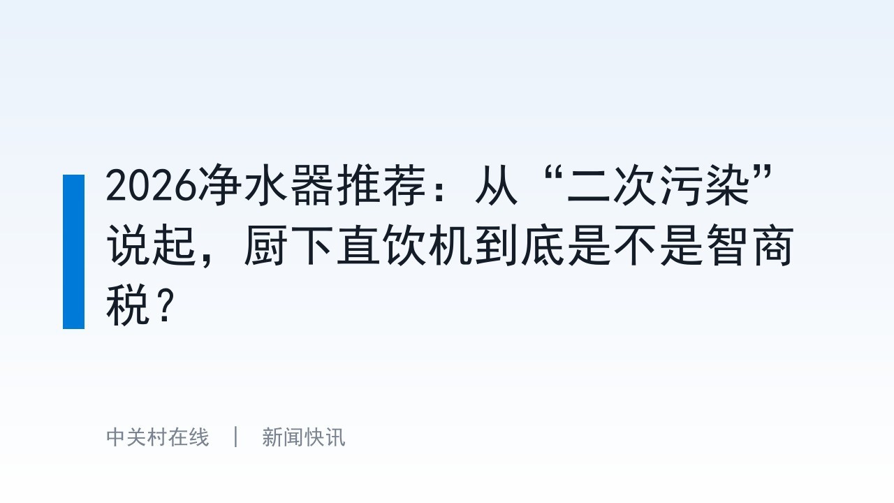 2026净水器推荐：从“二次污染”说起，厨下直饮机到底是不是智商税？